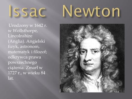 Issac Newton Urodzony w 1642 r. w Wollsthorpe, Lincolnshire (Anglia). Angielski fizyk, astronom, matematyk i filozof; odkrywca prawa powszechnego ciążenia.