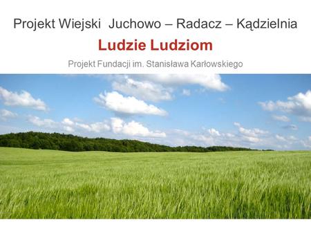 Projekt Wiejski Juchowo – Radacz – Kądzielnia Ludzie Ludziom Projekt Fundacji im. Stanisława Karłowskiego.