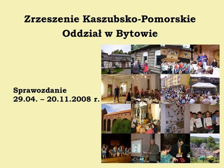 Sprawozdanie 29.04. – 20.11.2008 r. Zrzeszenie Kaszubsko-Pomorskie Oddział w Bytowie.