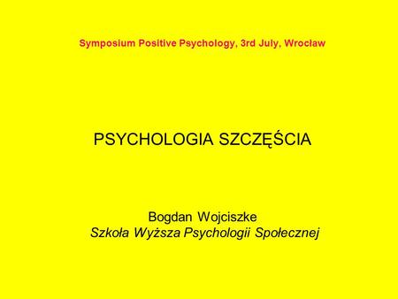 Symposium Positive Psychology, 3rd July, Wrocław PSYCHOLOGIA SZCZĘŚCIA Bogdan Wojciszke Szkoła Wyższa Psychologii Społecznej.