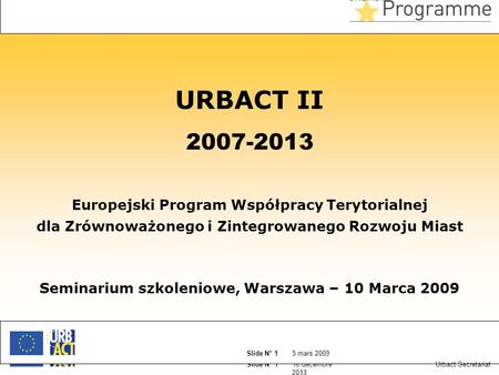 16 décembre 2013 Slide N° 1 5 mars 2009 Slide N° 1 Urbact Secretariat URBACT II 2007-2013 Europejski Program Współpracy Terytorialnej dla Zrównoważonego.