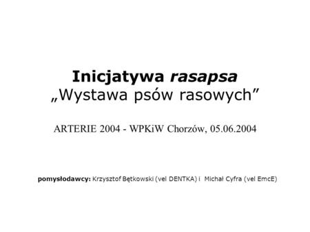 Inicjatywa rasapsa „Wystawa psów rasowych” ARTERIE 2004 - WPKiW Chorzów, 05.06.2004 pomysłodawcy: Krzysztof Bętkowski (vel DENTKA) i Michał Cyfra.