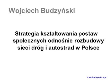 Wojciech Budzyński Strategia kształtowania postaw społecznych odnośnie rozbudowy sieci dróg i autostrad w Polsce www.budzynski.w.pl.