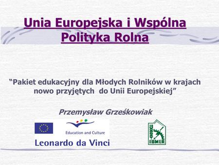 Unia Europejska i Wspólna Polityka Rolna Pakiet edukacyjny dla Młodych Rolników w krajach nowo przyjętych do Unii Europejskiej Przemysław Grześkowiak.