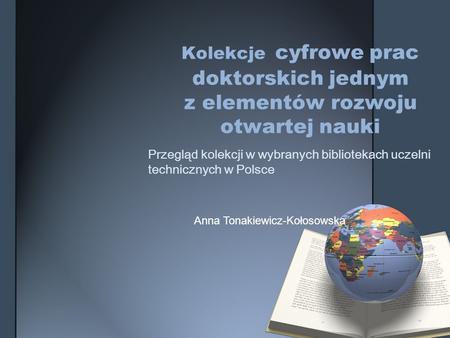 Kolekcje cyfrowe prac doktorskich jednym z elementów rozwoju otwartej nauki Przegląd kolekcji w wybranych bibliotekach uczelni technicznych w Polsce Anna.