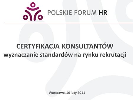 CERTYFIKACJA KONSULTANTÓW wyznaczanie standardów na rynku rekrutacji Warszawa, 10 luty 2011.