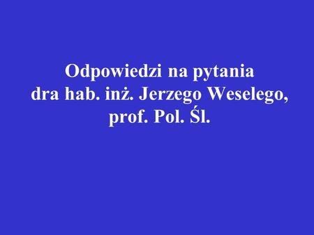 Odpowiedzi na pytania dra hab. inż. Jerzego Weselego, prof. Pol. Śl.