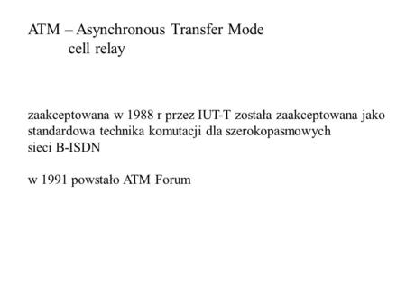 ATM – Asynchronous Transfer Mode cell relay zaakceptowana w 1988 r przez IUT-T została zaakceptowana jako standardowa technika komutacji dla szerokopasmowych.