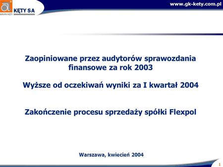 Www.gk-kety.com.pl 1 Zaopiniowane przez audytorów sprawozdania finansowe za rok 2003 Wyższe od oczekiwań wyniki za I kwartał 2004 Zakończenie procesu sprzedaży.