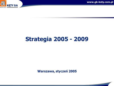 Www.gk-kety.com.pl Strategia 2005 - 2009 Warszawa, styczeń 2005.
