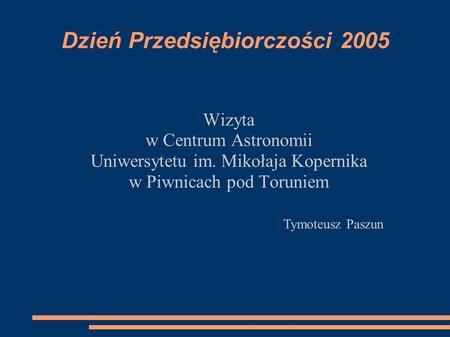 Dzień Przedsiębiorczości 2005 Wizyta w Centrum Astronomii Uniwersytetu im. Mikołaja Kopernika w Piwnicach pod Toruniem Tymoteusz Paszun.