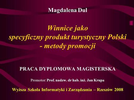 Magdalena Dul Winnice jako specyficzny produkt turystyczny Polski - metody promocji   PRACA DYPLOMOWA MAGISTERSKA Promotor: Prof. nadzw. dr hab. inż.