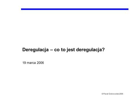 © Paweł Dobrowolski 2006 Deregulacja – co to jest deregulacja? 19 marca 2006.