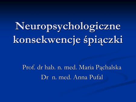 Neuropsychologiczne konsekwencje śpiączki Prof. dr hab. n. med. Maria Pąchalska Dr n. med. Anna Pufal.