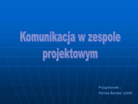 Komunikacja w zespole projektowym Przygotowała : Monika Bombol s2450.