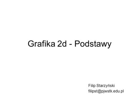 Filip Starzyński filipst@pjwstk.edu.pl Grafika 2d - Podstawy Filip Starzyński filipst@pjwstk.edu.pl.