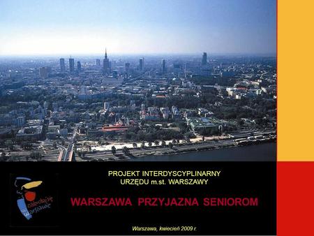 PROJEKT INTERDYSCYPLINARNY URZĘDU m.st. WARSZAWY WARSZAWA PRZYJAZNA SENIOROM Warszawa, kwiecień 2009 r.