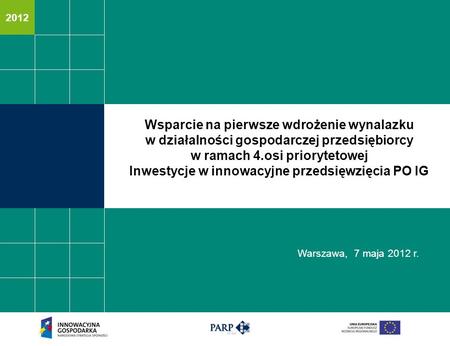 2012 Warszawa, 7 maja 2012 r. Wsparcie na pierwsze wdrożenie wynalazku w działalności gospodarczej przedsiębiorcy w ramach 4.osi priorytetowej Inwestycje.
