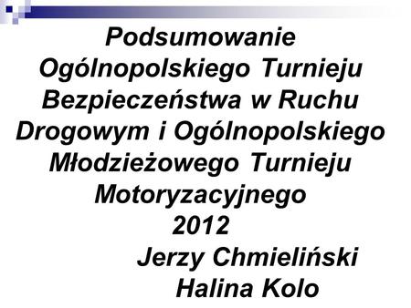 Podsumowanie Ogólnopolskiego Turnieju Bezpieczeństwa w Ruchu Drogowym i Ogólnopolskiego Młodzieżowego Turnieju Motoryzacyjnego 2012 Jerzy Chmieliński Halina.