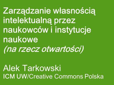 Zarządzanie własnością intelektualną przez naukowców i instytucje naukowe (na rzecz otwartości) Alek Tarkowski ICM UW/Creative Commons Polska.