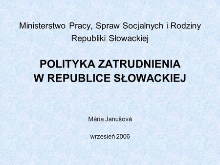 Ministerstwo Pracy, Spraw Socjalnych i Rodziny Republiki Słowackiej POLITYKA ZATRUDNIENIA W REPUBLICE SŁOWACKIEJ Mária Janušová wrzesień 2006.