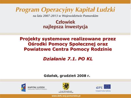 Projekty systemowe realizowane przez Ośrodki Pomocy Społecznej oraz Powiatowe Centra Pomocy Rodzinie Działanie 7.1. PO KL Gdańsk, grudzień 2008 r.