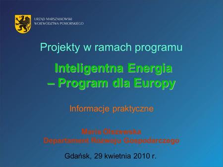Projekty w ramach programu Inteligentna Energia – Program dla Europy Informacje praktyczne Maria Olszewska Departament Rozwoju Gospodarczego Gdańsk,