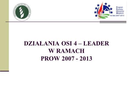 DZIAŁANIA OSI 4 – LEADER W RAMACH PROW 2007 - 2013.