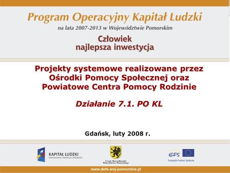 Projekty systemowe realizowane przez Ośrodki Pomocy Społecznej oraz Powiatowe Centra Pomocy Rodzinie Działanie 7.1. PO KL Gdańsk, luty 2008 r.