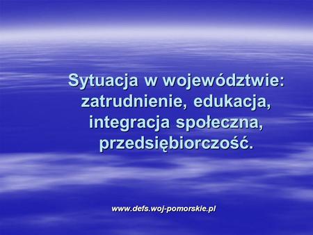 Sytuacja w województwie: zatrudnienie, edukacja, integracja społeczna, przedsiębiorczość. www.defs.woj-pomorskie.pl.
