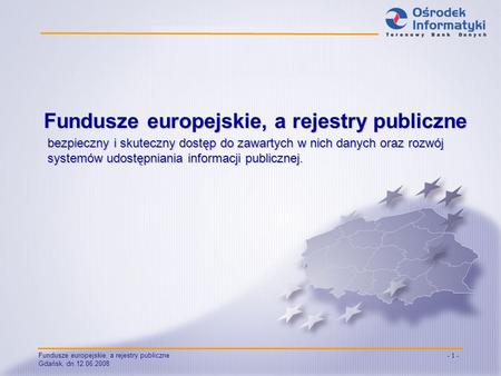Fundusze europejskie, a rejestry publiczne Gdańsk, dn.12.06.2008 - 1 - bezpieczny i skuteczny dostęp do zawartych w nich danych oraz rozwój systemów udostępniania.