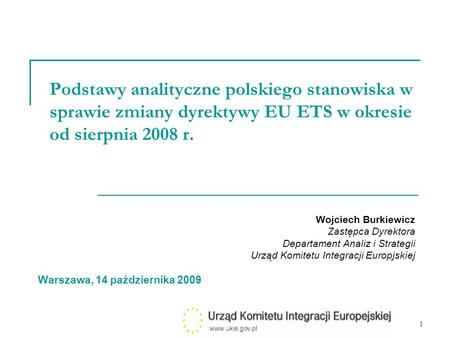 1 Podstawy analityczne polskiego stanowiska w sprawie zmiany dyrektywy EU ETS w okresie od sierpnia 2008 r. Wojciech Burkiewicz Zastępca Dyrektora Departament.