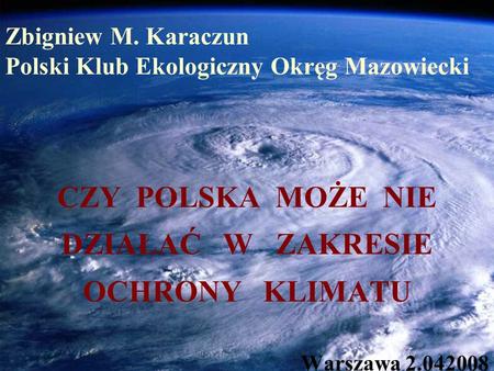 Zbigniew M. Karaczun Polski Klub Ekologiczny Okręg Mazowiecki CZY POLSKA MOŻE NIE DZIAŁAĆ W ZAKRESIE OCHRONY KLIMATU Warszawa 2.042008.