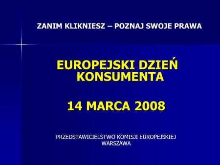 EUROPEJSKI DZIEŃ KONSUMENTA EUROPEJSKI DZIEŃ KONSUMENTA 14 MARCA 2008 PRZEDSTAWICIELSTWO KOMISJI EUROPEJSKIEJ WARSZAWA ZANIM KLIKNIESZ – POZNAJ SWOJE PRAWA.