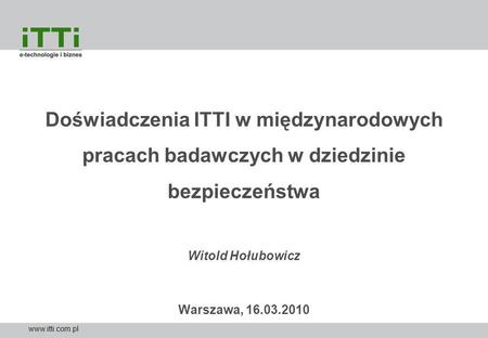 Doświadczenia ITTI w międzynarodowych pracach badawczych w dziedzinie bezpieczeństwa Witold Hołubowicz Warszawa, 16.03.2010 www.itti.com.pl.