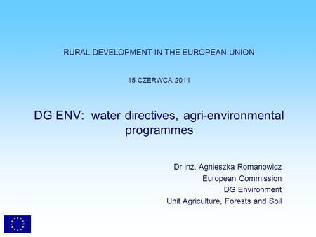 RURAL DEVELOPMENT IN THE EUROPEAN UNION 15 CZERWCA 2011 DG ENV: water directives, agri-environmental programmes Dr inż. Agnieszka Romanowicz European Commission.