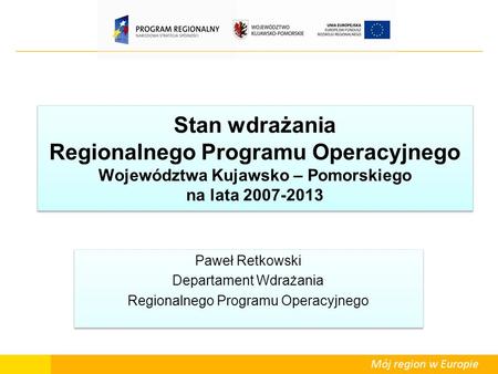 Stan wdrażania Regionalnego Programu Operacyjnego Województwa Kujawsko – Pomorskiego na lata 2007-2013 Paweł Retkowski Departament Wdrażania Regionalnego.