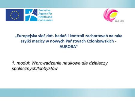 „Europejska sieć dot. badań i kontroli zachorowań na raka szyjki macicy w nowych Państwach Członkowskich - AURORA” 1. moduł: Wprowadzenie naukowe dla działaczy.