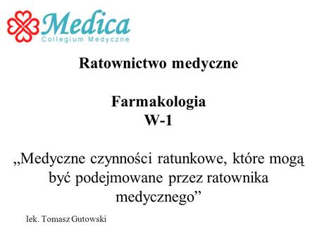 Ratownictwo medyczne Farmakologia W-1 „Medyczne czynności ratunkowe, które mogą być podejmowane przez ratownika medycznego” lek. Tomasz Gutowski.