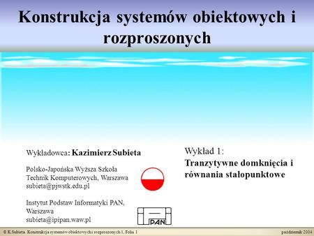 © K.Subieta. Konstrukcja systemów obiektowych i rozproszonych 1, Folia 1 październik 2004 Konstrukcja systemów obiektowych i rozproszonych Wykładowca: