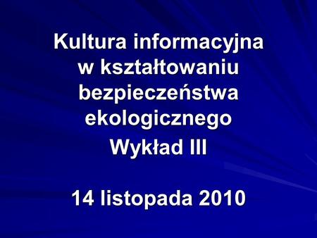 Kultura informacyjna w kształtowaniu bezpieczeństwa ekologicznego Wykład III 14 listopada 2010.