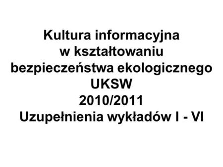 Kultura informacyjna w kształtowaniu bezpieczeństwa ekologicznego UKSW 2010/2011 Uzupełnienia wykładów I - VI.