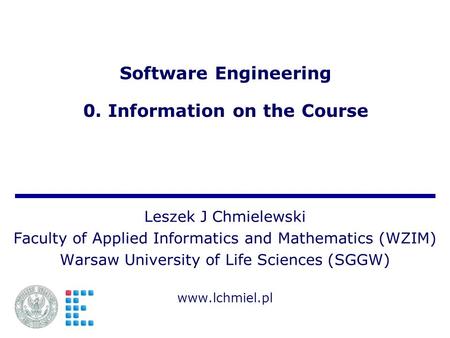 Software Engineering 0. Information on the Course Leszek J Chmielewski Faculty of Applied Informatics and Mathematics (WZIM) Warsaw University of Life.