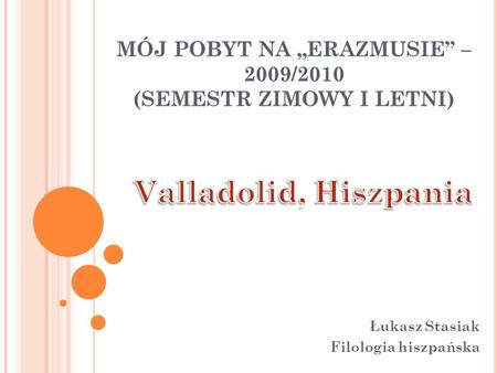 MÓJ POBYT NA ERAZMUSIE – 2009/2010 (SEMESTR ZIMOWY I LETNI) Łukasz Stasiak Filologia hiszpańska.