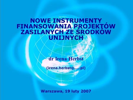 NOWE INSTRUMENTY FINANSOWANIA PROJEKTÓW ZASILANYCH ZE ŚRODKÓW UNIJNYCH dr Irena Herbst (irena.herbst@.....pl) Warszawa, 19 luty 2007.