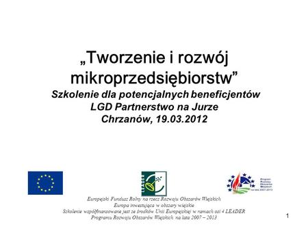 1 Tworzenie i rozwój mikroprzedsiębiorstw Szkolenie dla potencjalnych beneficjentów LGD Partnerstwo na Jurze Chrzanów, 19.03.2012 Europejski Fundusz Rolny.