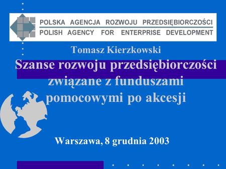 Tomasz Kierzkowski Szanse rozwoju przedsiębiorczości związane z funduszami pomocowymi po akcesji Warszawa, 8 grudnia 2003.