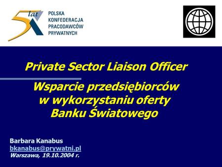Private Sector Liaison Officer Wsparcie przedsiębiorców w wykorzystaniu oferty Banku Światowego Barbara Kanabus Warszawa, 19.10.2004.