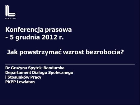 Konferencja prasowa - 5 grudnia 2012 r. Jak powstrzymać wzrost bezrobocia? Dr Grażyna Spytek-Bandurska Departament Dialogu Społecznego i Stosunków Pracy.