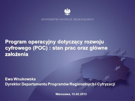 1 Program operacyjny dotyczący rozwoju cyfrowego (POC) : stan prac oraz główne założenia Ewa Wnukowska Dyrektor Departamentu Programów Regionalnych i Cyfryzacji.